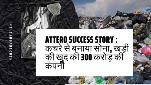 Attero Success Story :  कचरे से बनाया सोना, खड़ी की खुद की 300 करोड़ की कंपनी