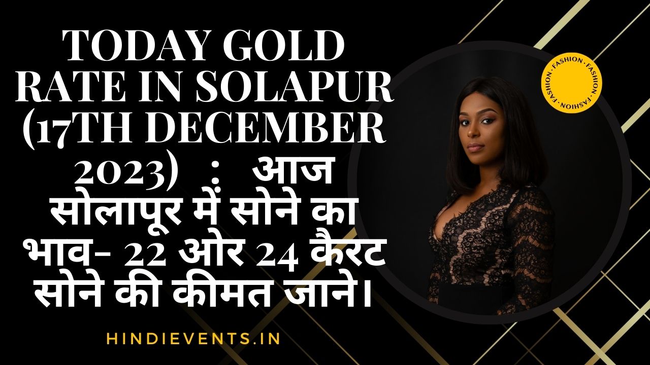 Today Gold Rate in Solapur (17th December 2023) : आज सोलापूर में सोने का भाव- 22 ओर 24 कैरट सोने की कीमत जाने।