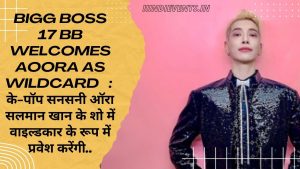 Big Boss 17 BB Welcome Aoora As Wildcard   :  के-पॉप सनसनी ऑरा सलमान खान के शो में वाइल्डकार के रूप में प्रवेश करेंगी..